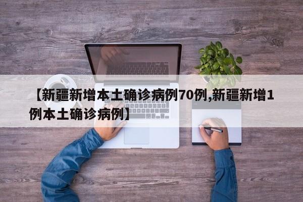 【新疆新增本土确诊病例70例,新疆新增1例本土确诊病例】