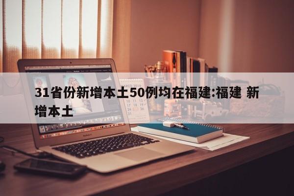 31省份新增本土50例均在福建:福建 新增本土