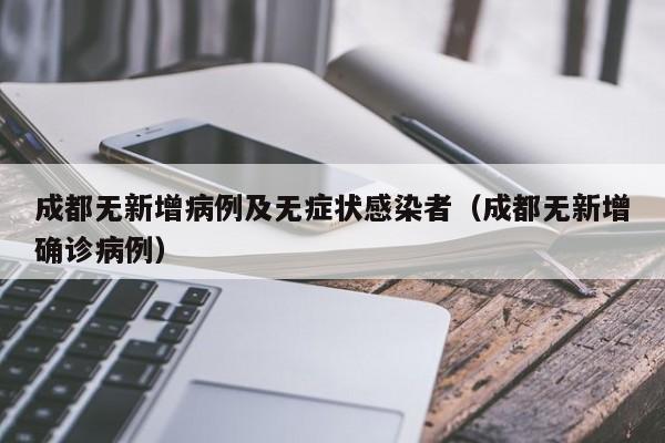 成都无新增病例及无症状感染者(成都无新增确诊病例)
