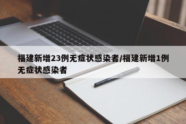 福建新增23例无症状感染者/福建新增1例无症状感染者