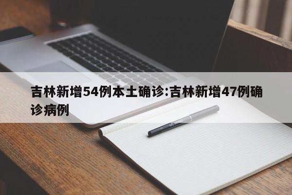 吉林新增54例本土确诊:吉林新增47例确诊病例
