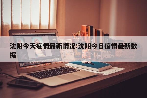 沈阳今天疫情最新情况:沈阳今日疫情最新数据