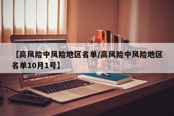 【高风险中风险地区名单/高风险中风险地区名单10月1号】
