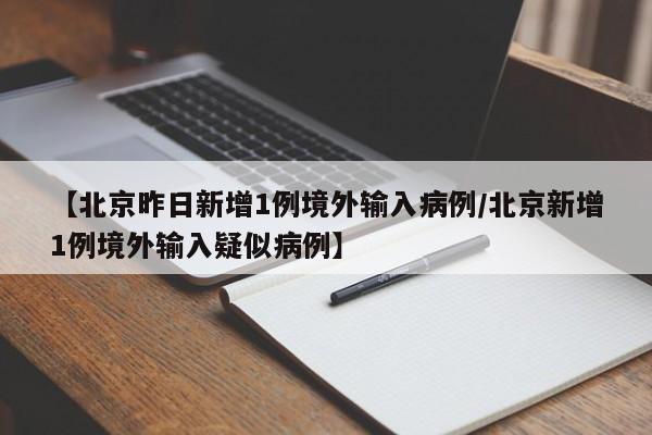 【北京昨日新增1例境外输入病例/北京新增1例境外输入疑似病例】