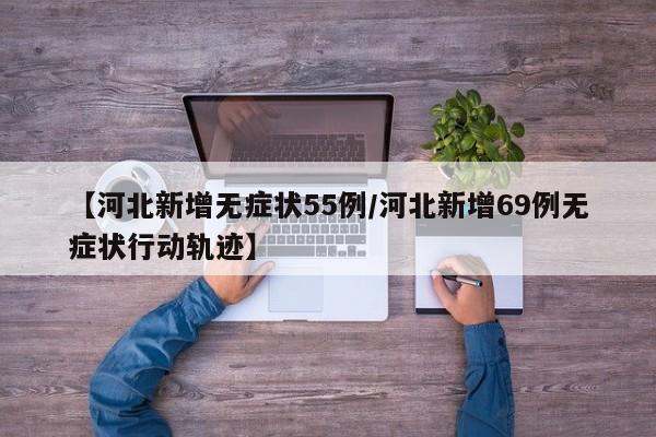 【河北新增无症状55例/河北新增69例无症状行动轨迹】