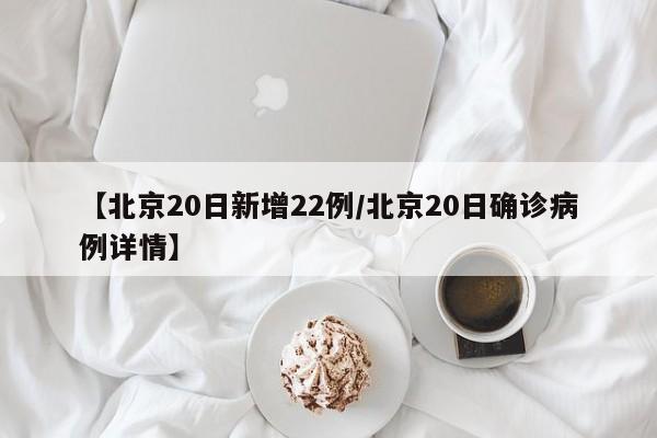 【北京20日新增22例/北京20日确诊病例详情】