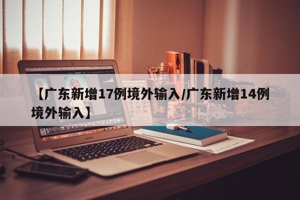 【广东新增17例境外输入/广东新增14例境外输入】