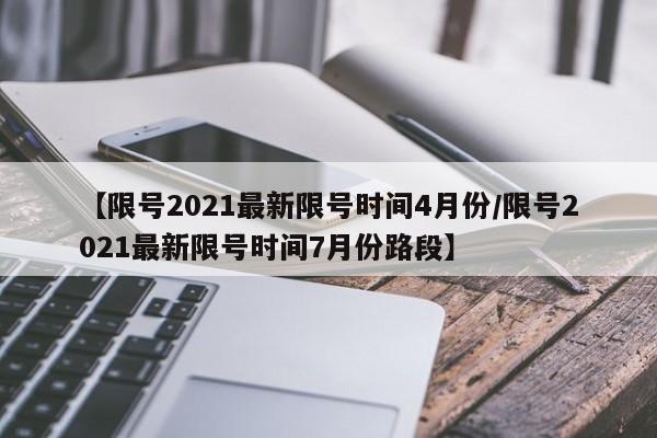 【限号2021最新限号时间4月份/限号2021最新限号时间7月份路段】