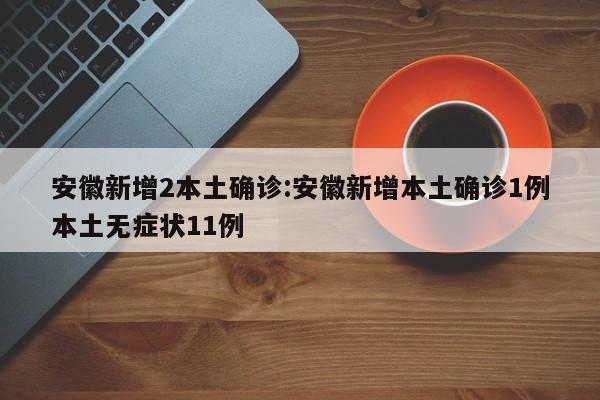 安徽新增2本土确诊:安徽新增本土确诊1例本土无症状11例