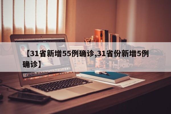 【31省新增55例确诊,31省份新增5例确诊】