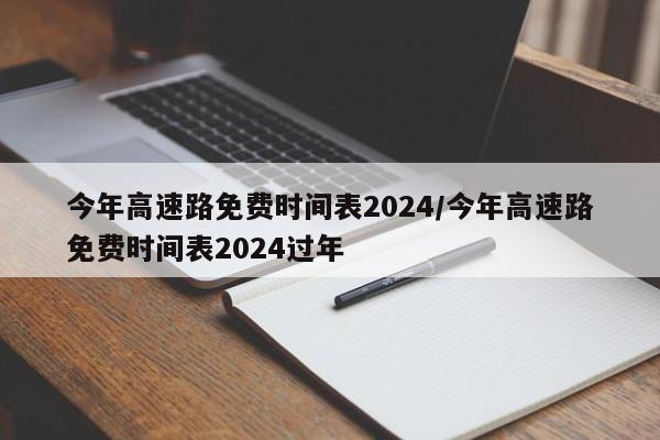 今年高速路免费时间表2024/今年高速路免费时间表2024过年