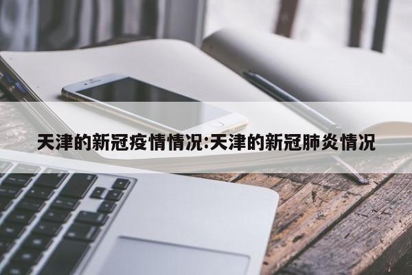 天津的新冠疫情情况:天津的新冠肺炎情况