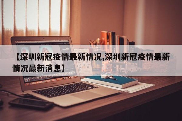 【深圳新冠疫情最新情况,深圳新冠疫情最新情况最新消息】