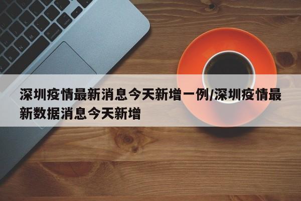 深圳疫情最新消息今天新增一例/深圳疫情最新数据消息今天新增
