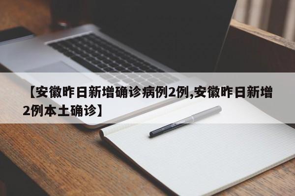 【安徽昨日新增确诊病例2例,安徽昨日新增2例本土确诊】