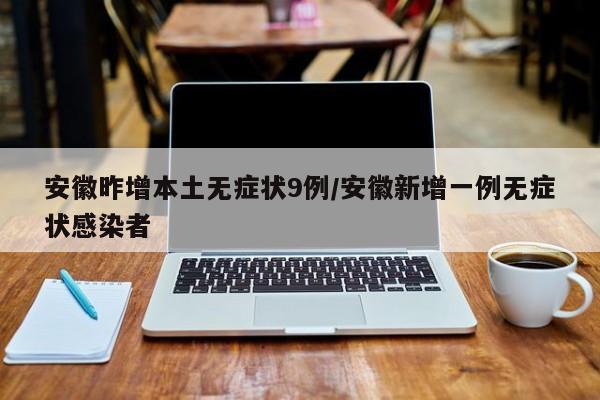 安徽昨增本土无症状9例/安徽新增一例无症状感染者