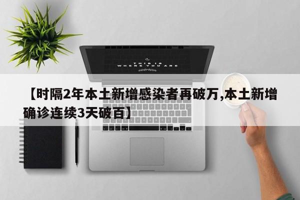 【时隔2年本土新增感染者再破万,本土新增确诊连续3天破百】