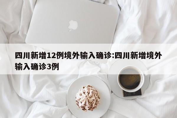 四川新增12例境外输入确诊:四川新增境外输入确诊3例