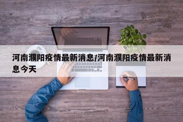 河南濮阳疫情最新消息/河南濮阳疫情最新消息今天