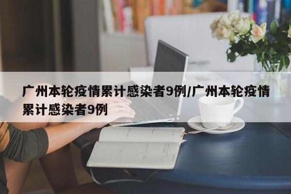 广州本轮疫情累计感染者9例/广州本轮疫情累计感染者9例