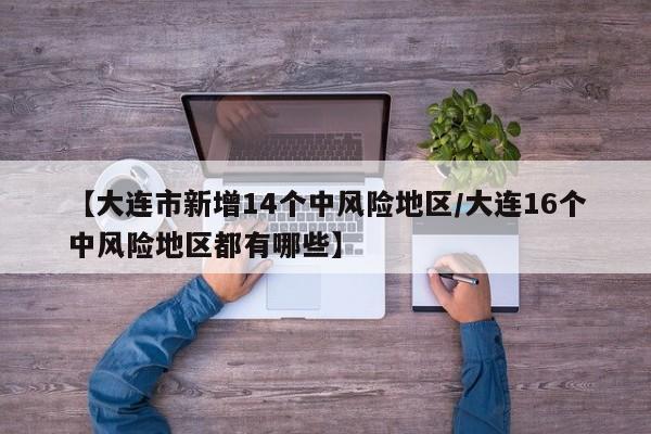 【大连市新增14个中风险地区/大连16个中风险地区都有哪些】