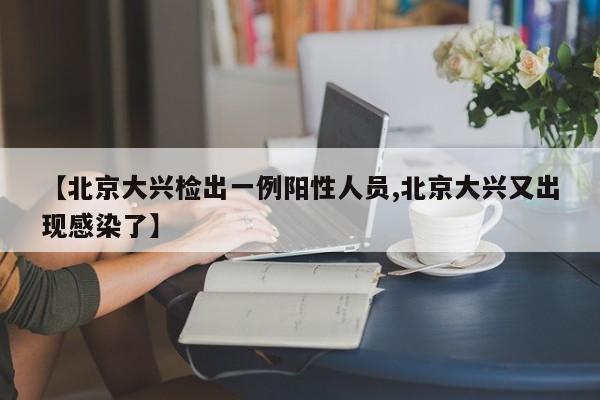 【北京大兴检出一例阳性人员,北京大兴又出现感染了】