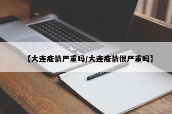 【大连疫情严重吗/大连疫情很严重吗】