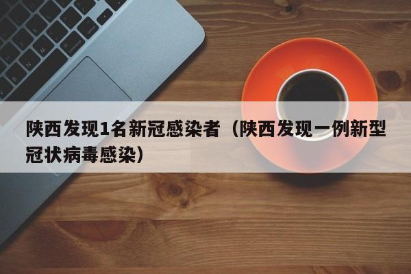 陕西发现1名新冠感染者(陕西发现一例新型冠状病毒感染)