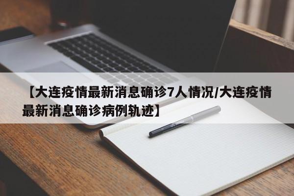 【大连疫情最新消息确诊7人情况/大连疫情最新消息确诊病例轨迹】