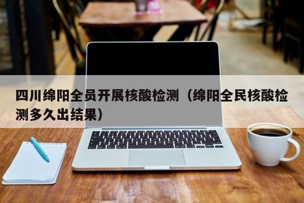 四川绵阳全员开展核酸检测(绵阳全民核酸检测多久出结果)