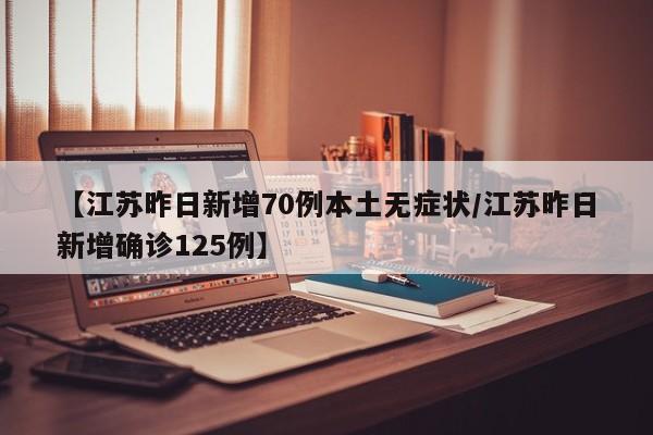 【江苏昨日新增70例本土无症状/江苏昨日新增确诊125例】