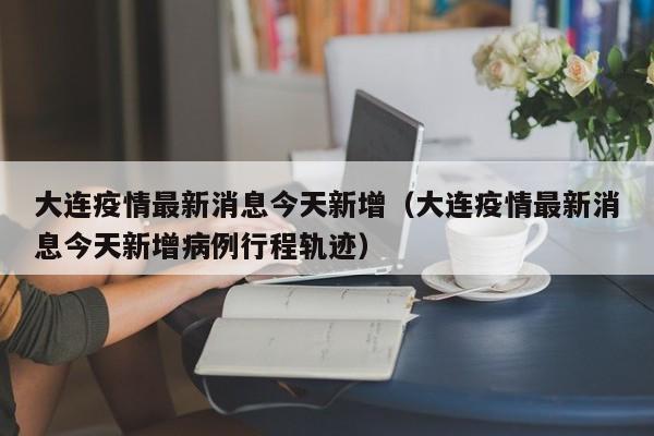 大连疫情最新消息今天新增(大连疫情最新消息今天新增病例行程轨迹)