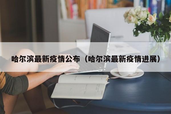 哈尔滨最新疫情公布(哈尔滨最新疫情进展)