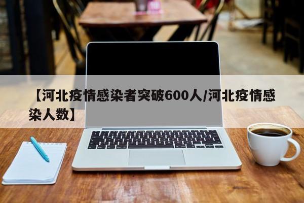 【河北疫情感染者突破600人/河北疫情感染人数】