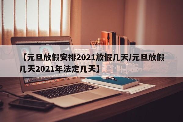 【元旦放假安排2021放假几天/元旦放假几天2021年法定几天】