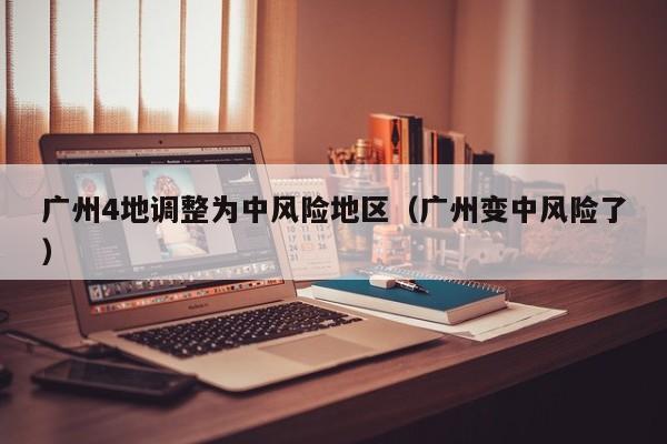 广州4地调整为中风险地区(广州变中风险了)