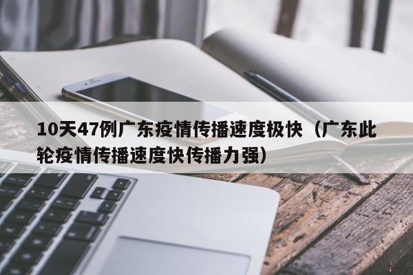 10天47例广东疫情传播速度极快(广东此轮疫情传播速度快传播力强)