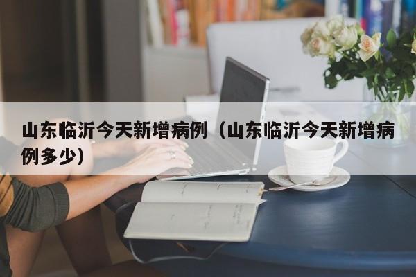 山东临沂今天新增病例(山东临沂今天新增病例多少)
