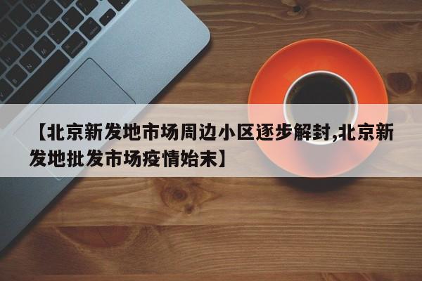 【北京新发地市场周边小区逐步解封,北京新发地批发市场疫情始末】