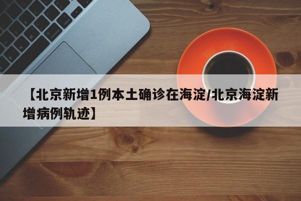 【北京新增1例本土确诊在海淀/北京海淀新增病例轨迹】