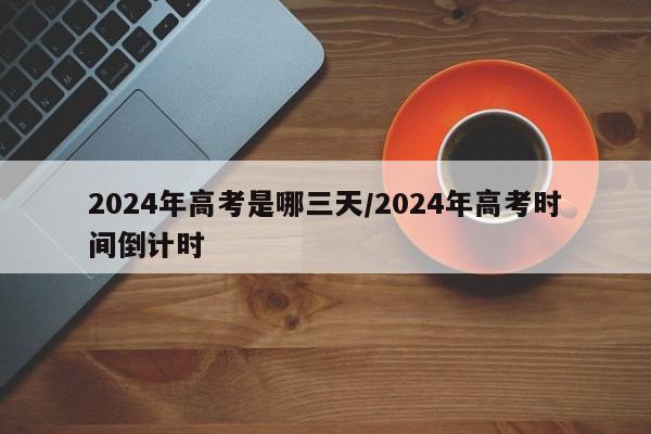 2024年高考是哪三天/2024年高考时间倒计时