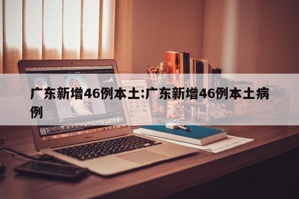 广东新增46例本土:广东新增46例本土病例