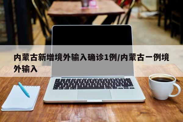 内蒙古新增境外输入确诊1例/内蒙古一例境外输入