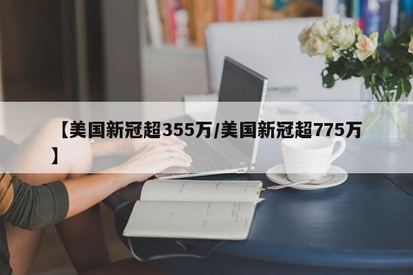 【美国新冠超355万/美国新冠超775万】