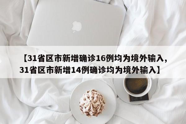 【31省区市新增确诊16例均为境外输入,31省区市新增14例确诊均为境外输入】