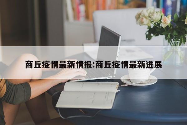 商丘疫情最新情报:商丘疫情最新进展