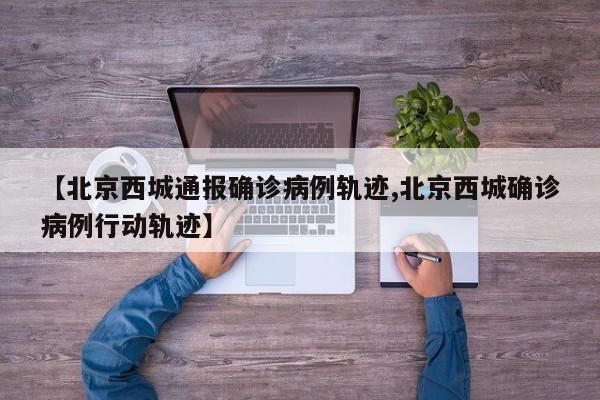 【北京西城通报确诊病例轨迹,北京西城确诊病例行动轨迹】