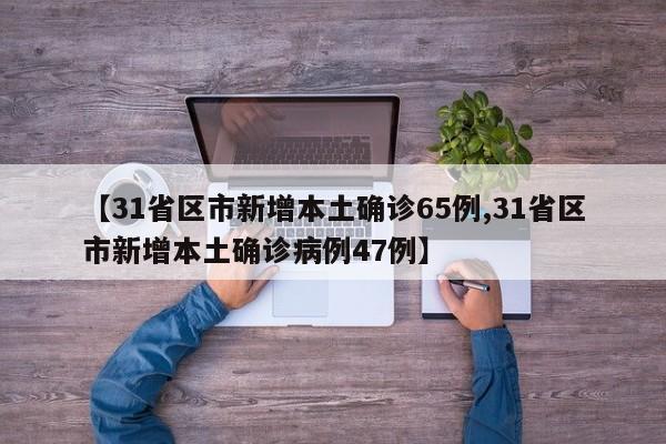 【31省区市新增本土确诊65例,31省区市新增本土确诊病例47例】