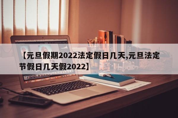 【元旦假期2022法定假日几天,元旦法定节假日几天假2022】