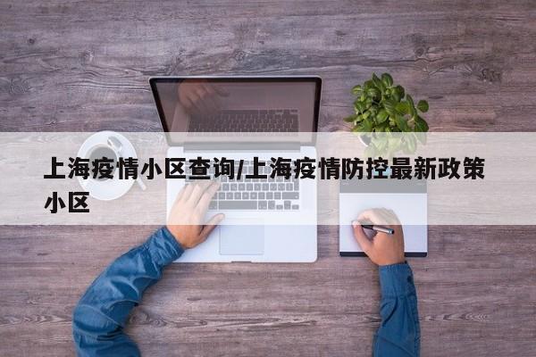 上海疫情小区查询/上海疫情防控最新政策 小区
